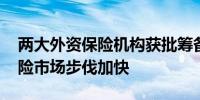 两大外资保险机构获批筹备 外资参与中国保险市场步伐加快