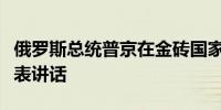 俄罗斯总统普京在金砖国家峰会正式会议上发表讲话