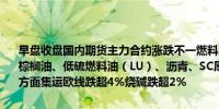 早盘收盘国内期货主力合约涨跌不一燃料油涨超4%菜粕、菜油涨超3%棕榈油、低硫燃料油（LU）、沥青、SC原油、豆油、淀粉涨超2%跌幅方面集运欧线跌超4%烧碱跌超2%