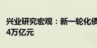 兴业研究宏观：新一轮化债预计总规模或超过4万亿元