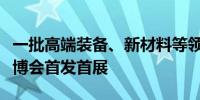 一批高端装备、新材料等领域展品将在本届进博会首发首展