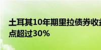 土耳其10年期里拉债券收益率触及11个月高点超过30%