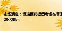 市场消息：恒瑞医药据悉考虑在香港发行股票可能融资至少20亿美元