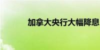 加拿大央行大幅降息50个基点