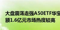 大盘震荡走强A50ETF华宝（159596）成交额1.6亿元市场热度较高