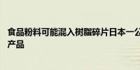 食品粉料可能混入树脂碎片日本一公司将召回超28万个相关产品