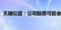 天瑞仪器：公司股票可能会被实施强制退市