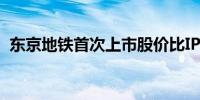 东京地铁首次上市股价比IPO价格高出36%