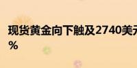 现货黄金向下触及2740美元/盎司日内跌0.32%