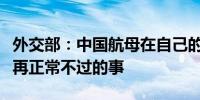 外交部：中国航母在自己的领土和领海行驶是再正常不过的事