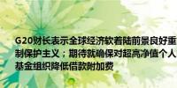 G20财长表示全球经济软着陆前景良好重申2021年4月汇率承诺承诺抵制保护主义；期待就确保对超高净值个人的有效征税进行讨论国际货币基金组织降低借款附加费