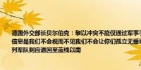 德国外交部长贝尔伯克：黎以冲突不能仅通过军事手段解决贝我们向黎巴嫩人民传达的信息是我们不会视而不见我们不会让你们孤立无援真主党必须撤回至利坦尼河以南以色列军队则应退回至蓝线以南