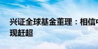 兴证全球基金董理：相信中国在AI领域会实现赶超