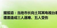 据报道：当地市长向土耳其电视台表示土耳其航空公司总部遭袭造成三人遇难、五人受伤