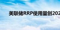 美联储RRP使用量创2021年以来新低