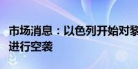 市场消息：以色列开始对黎巴嫩港口城市提尔进行空袭