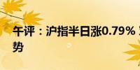 午评：沪指半日涨0.79% 军工、风电板块强势