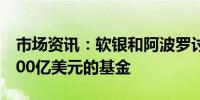 市场资讯：软银和阿波罗讨论设立一个超过200亿美元的基金