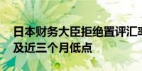 日本财务大臣拒绝置评汇率水平 此前日元触及近三个月低点