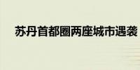 苏丹首都圈两座城市遇袭 造成21人死亡