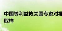 中国等利益攸关国专家对福岛核污水进行独立取样