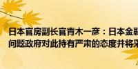 日本官房副长官青木一彦：日本金融市场正面临一系列违规问题政府对此持有严肃的态度并将采取相应措施