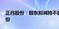 正丹股份：股东拟减持不超0.5339%公司股份