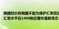 韩国财长称韩国不能为保护汇率而加息；应该把韩元对美元汇率水平在1400附近看作是新常态