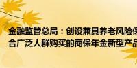 金融监管总局：创设兼具养老风险保障和财富管理功能、适合广泛人群购买的商保年金新型产品