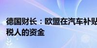 德国财长：欧盟在汽车补贴方面投入了大量纳税人的资金