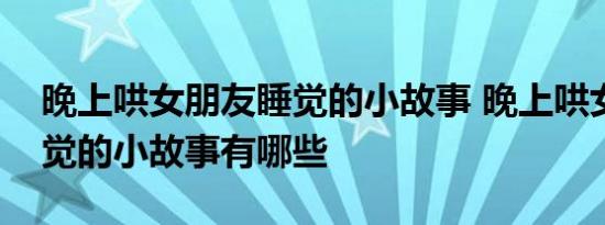 晚上哄女朋友睡觉的小故事 晚上哄女朋友睡觉的小故事有哪些