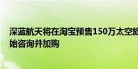 深蓝航天将在淘宝预售150万太空旅行船票公司称已有人开始咨询并加购