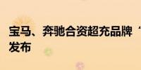 宝马、奔驰合资超充品牌“逸安启”今日正式发布