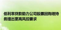 低利率贷款助力公司股票回购增持“自担风险”对银行新业务提出更高风控要求