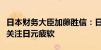 日本财务大臣加藤胜信：日本以更大的紧迫感关注日元疲软