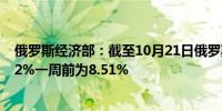 俄罗斯经济部：截至10月21日俄罗斯消费者通胀年率为8.52%一周前为8.51%