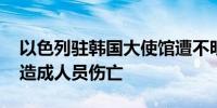 以色列驻韩国大使馆遭不明身份人士破坏 未造成人员伤亡