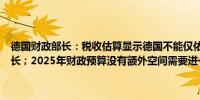 德国财政部长：税收估算显示德国不能仅依赖税收收入必须依靠经济增长；2025年财政预算没有额外空间需要进一步的财政整顿