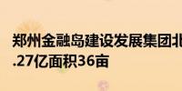 郑州金融岛建设发展集团北龙湖拿地 成交价1.27亿面积36亩