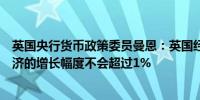 英国央行货币政策委员曼恩：英国经济前景依然相当温和经济的增长幅度不会超过1%