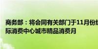 商务部：将会同有关部门于11月份组织上海等地举办中国国际消费中心城市精品消费月