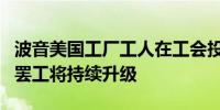 波音美国工厂工人在工会投票中拒绝劳动合同罢工将持续升级