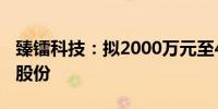 臻镭科技：拟2000万元至4000万元回购公司股份