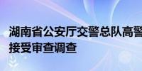 湖南省公安厅交警总队高警局原副局长刘毅刚接受审查调查