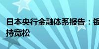 日本央行金融体系报告：银行的贷款立场也保持宽松