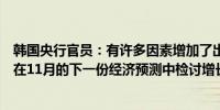 韩国央行官员：有许多因素增加了出口的不确定性将有必要在11月的下一份经济预测中检讨增长趋势是否有变化