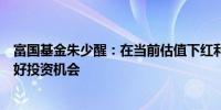 富国基金朱少醒：在当前估值下红利价值风格依然能找到较好投资机会