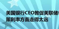 美国银行CEO敦促美联储勿要在（下调）政策利率方面走得太远