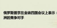 俄罗斯普京在金砖四国会议上表示：有人试图遏制非洲、亚洲的竞争对手