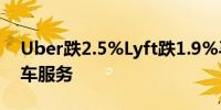 Uber跌2.5%Lyft跌1.9%马斯克称将推出打车服务